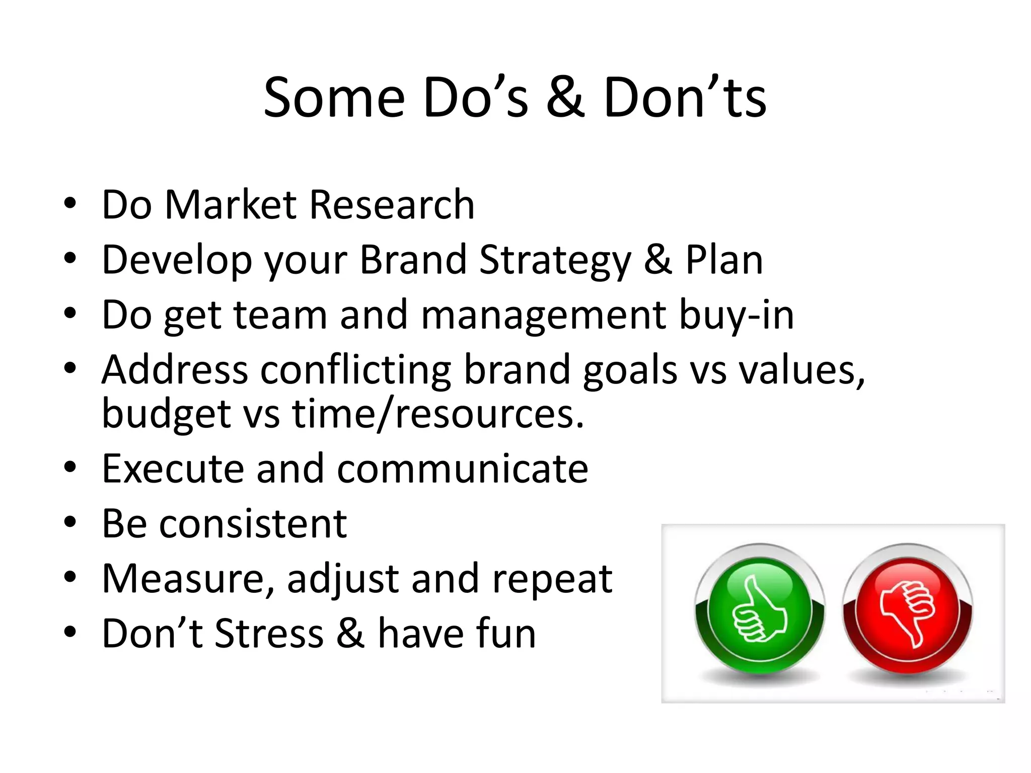 Some Do’s & Don’ts
• Do Market Research
• Develop your Brand Strategy & Plan
• Do get team and management buy-in
• Address conflicting brand goals vs values,
budget vs time/resources.
• Execute and communicate
• Be consistent
• Measure, adjust and repeat
• Don’t Stress & have fun
 