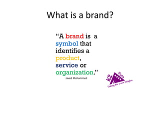 What is a brand?
“A brand is a
symbol that
identifies a
product,
service or
organization.”
Javed Mohammed
 