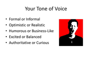 Your Tone of Voice
• Formal or Informal
• Optimistic or Realistic
• Humorous or Business-Like
• Excited or Balanced
• Authoritative or Curious
 