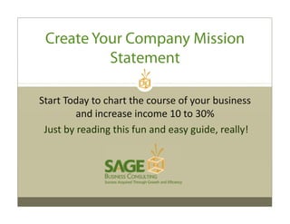 Create Your Company Mission
Statement
Start Today to chart the course of your business 
and increase income 10 to 30%
Just by reading this fun and easy guide, really!
 
