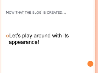 NOW THAT THE BLOG IS CREATED…
Let’s play around with its
appearance!
 