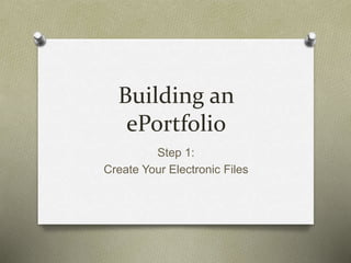 Building an
ePortfolio
Step 1:
Create Your Electronic Files
 