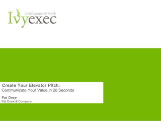Create Your Elevator Pitch:
Communicate Your Value in 20 Seconds
Pat Drew
Pat Drew & Company




                         Want more info? Go to www.ivyexec.com   1   1
 