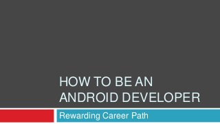 HOW TO BE AN
ANDROID DEVELOPER
Rewarding Career Path
 
