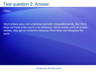 Create your first documentSuggestions for practiceTurn formatting marks on. Do some typing in your document. Work with revision marks. Change page margins. Save your document. Online practice (requires Word 2007)
