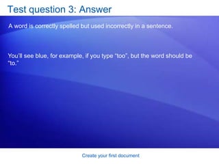 Create your first documentTest question 1: AnswerSoon after you begin working. It takes just a second to lose your work. Get in the habit of saving early, and saving often. 