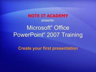 NOTE IT ACADEMY
            presents:
                  ®
    Microsoft Office
          ®
PowerPoint 2007 Training

 Create your first presentation
 