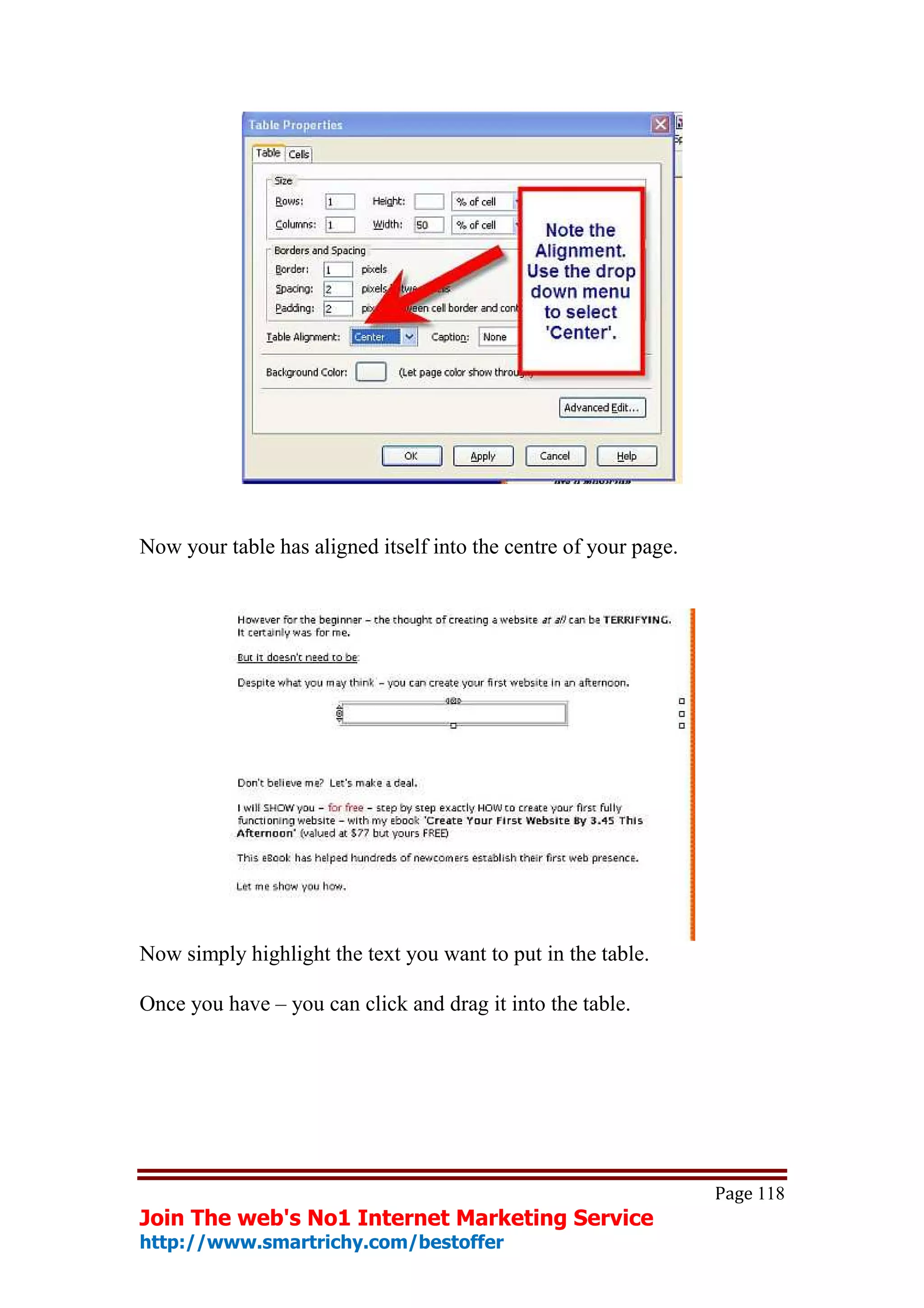 Now your table has aligned itself into the centre of your page.




Now simply highlight the text you want to put in the table.

Once you have – you can click and drag it into the table.




                                                                  Page 118
Join The web's No1 Internet Marketing Service
http://www.smartrichy.com/bestoffer
 