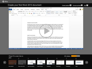 Create your first Word 2013 document

Press F5 to start, Esc to
stop

1

Get started

Course summary

3/5 videos

2

4:06

Closed captions

3
1:45

Save and print

4
3:03

Add formatting

5
3:05

Insert things

6

7

8

Summary

Feedback

Help

2:58

Headers

Help

 