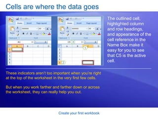 Create your first workbookColumns, rows, and cellsWorksheets are divided into columns, rows, and cells. That’s the grid you see when you open up a workbook.The alphabetical headings on the columns and the numerical headings on the rows tell you where you are in a worksheet when you click a cell. The headings combine to form the cell address. For example, the cell at the intersection of column A and row 3 is called cell A3. This is also called the cell reference.
