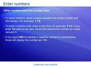 Create your first workbookStart typingSay you’re creating a list of salespeople names. The list will also have the dates of sales, with their amounts.The picture illustrates the process of typing the information and moving from cell to cell: Type Name in cell A1 and press TAB. Then type Date in cell B1, press TAB, and type Amount in cell C1.