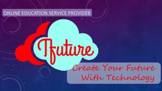 ONLINE EDUCATION SERVICE PROVIDER
Create Your Future
With Technology
 
