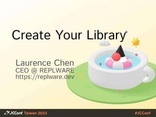 Create Your Library
Laurence Chen
CEO @ REPLWARE
https://replware.dev
 