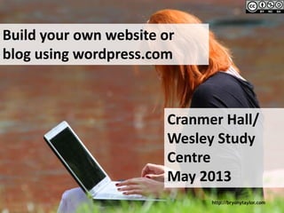 http://bryonytaylor.com
Build your own website or
blog using wordpress.com
Cranmer Hall/
Wesley Study
Centre
May 2013
 
