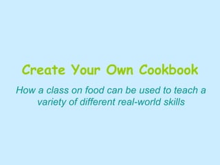 Create Your Own Cookbook How a class on food can be used to teach a variety of different real-world skills 