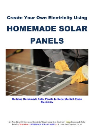 Create Your Own Electricity Using

HOMEMADE SOLAR
                        PANELS




    Building Homemade Solar Panels to Generate Self-Made
                        Electricity




Are You Tired Of Expensive Electricity? Create your Own Electricity Using Homemade Solar
    Panels. Click/Visit >>HOMEMADE SOLAR PANELS<< & Learn How You Can Do It? 
 