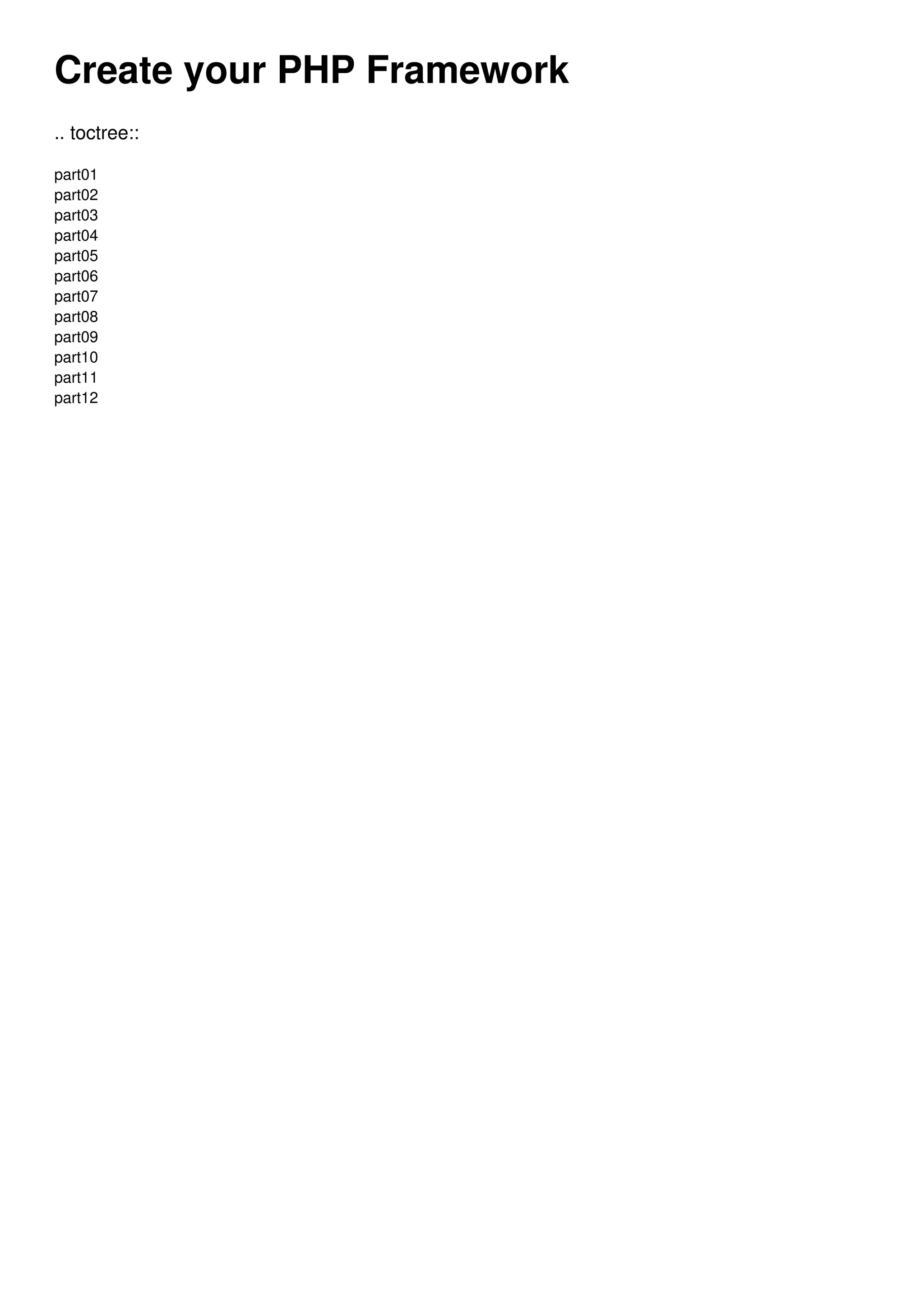 Create your PHP Framework .. toctree:: part01 part02 part03 part04 part05 part06 part07 part08 part09 part10 part11 part12 