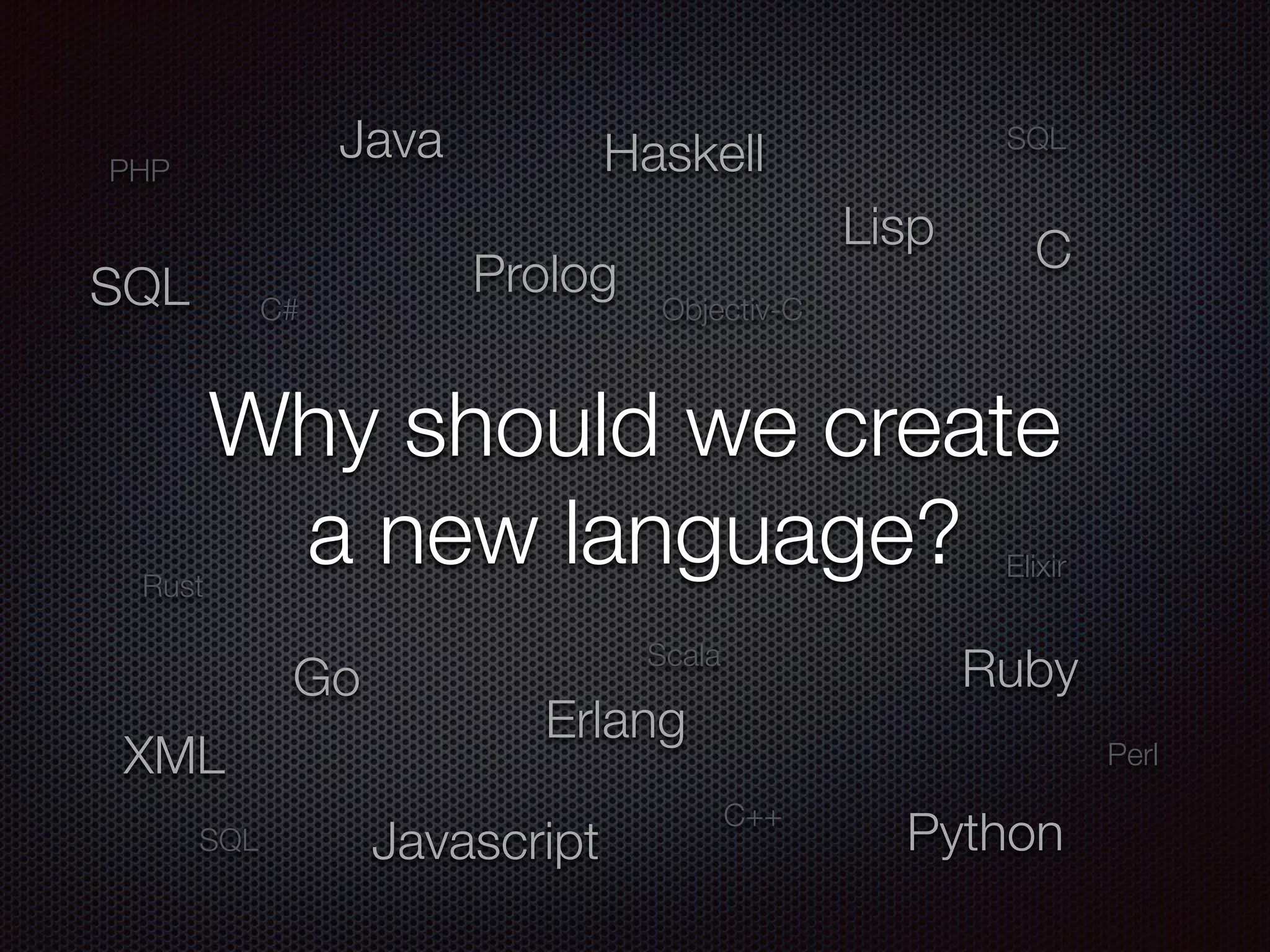 Why should we create
a new language?
Lisp
Javascript
XML
PHP
Python
Haskell
Erlang
Go Ruby
Java
CProlog
Scala
SQL
SQL
Elixir
C++
Rust
Perl
C# Objectiv-CSQL
 