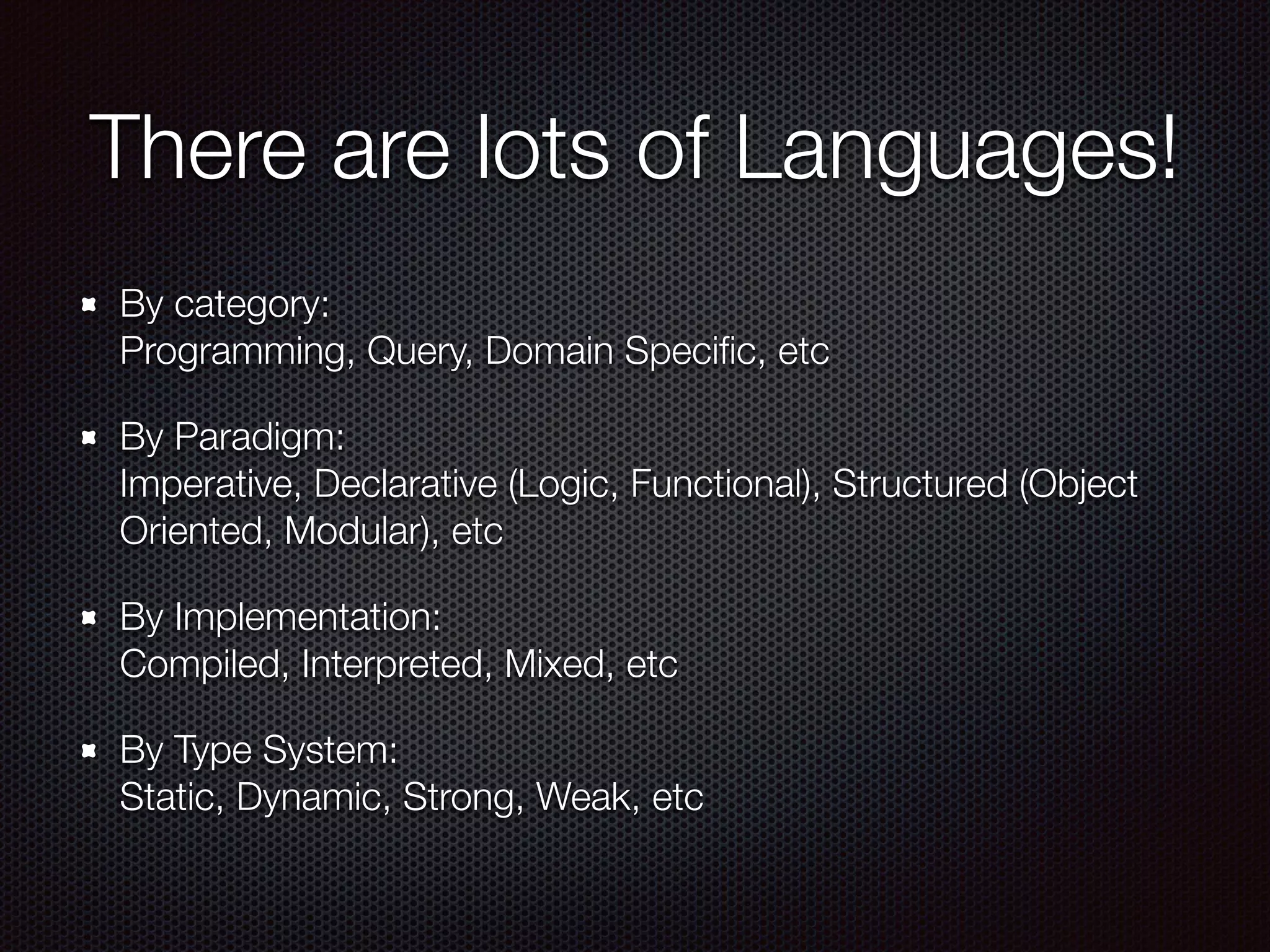 There are lots of Languages!
By category: 
Programming, Query, Domain Speciﬁc, etc
By Paradigm: 
Imperative, Declarative (Logic, Functional), Structured (Object
Oriented, Modular), etc
By Implementation: 
Compiled, Interpreted, Mixed, etc
By Type System: 
Static, Dynamic, Strong, Weak, etc
 