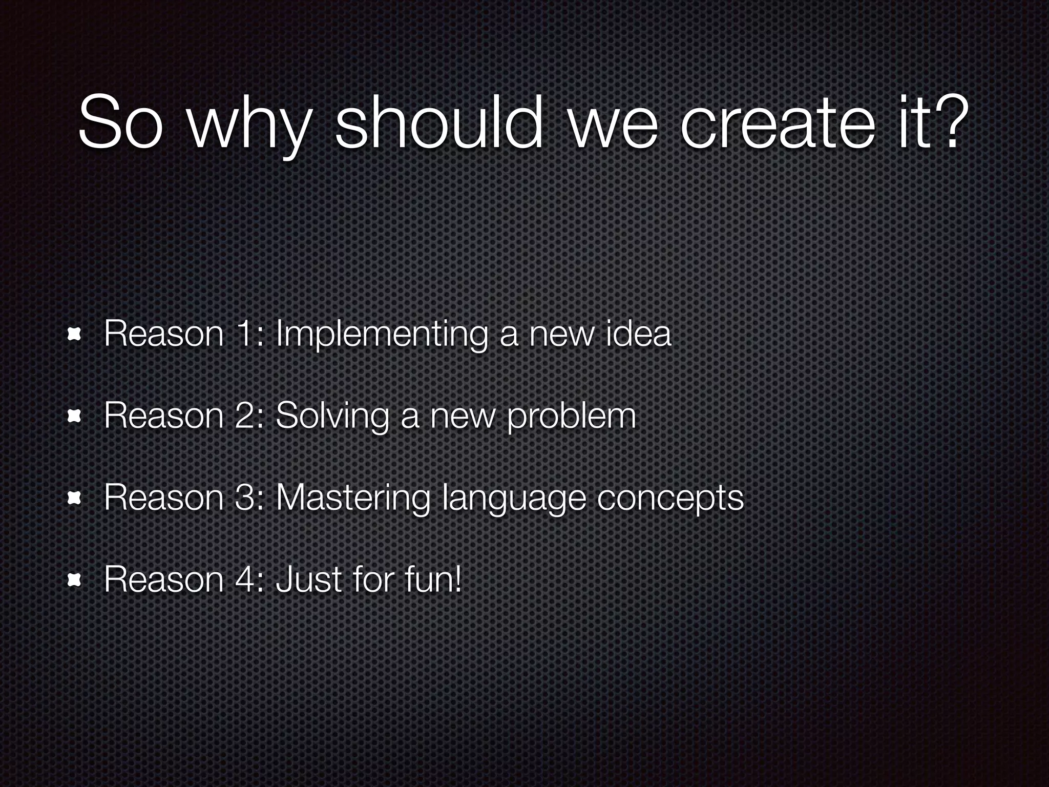 So why should we create it?
Reason 1: Implementing a new idea
Reason 2: Solving a new problem
Reason 3: Mastering language concepts
Reason 4: Just for fun!
 