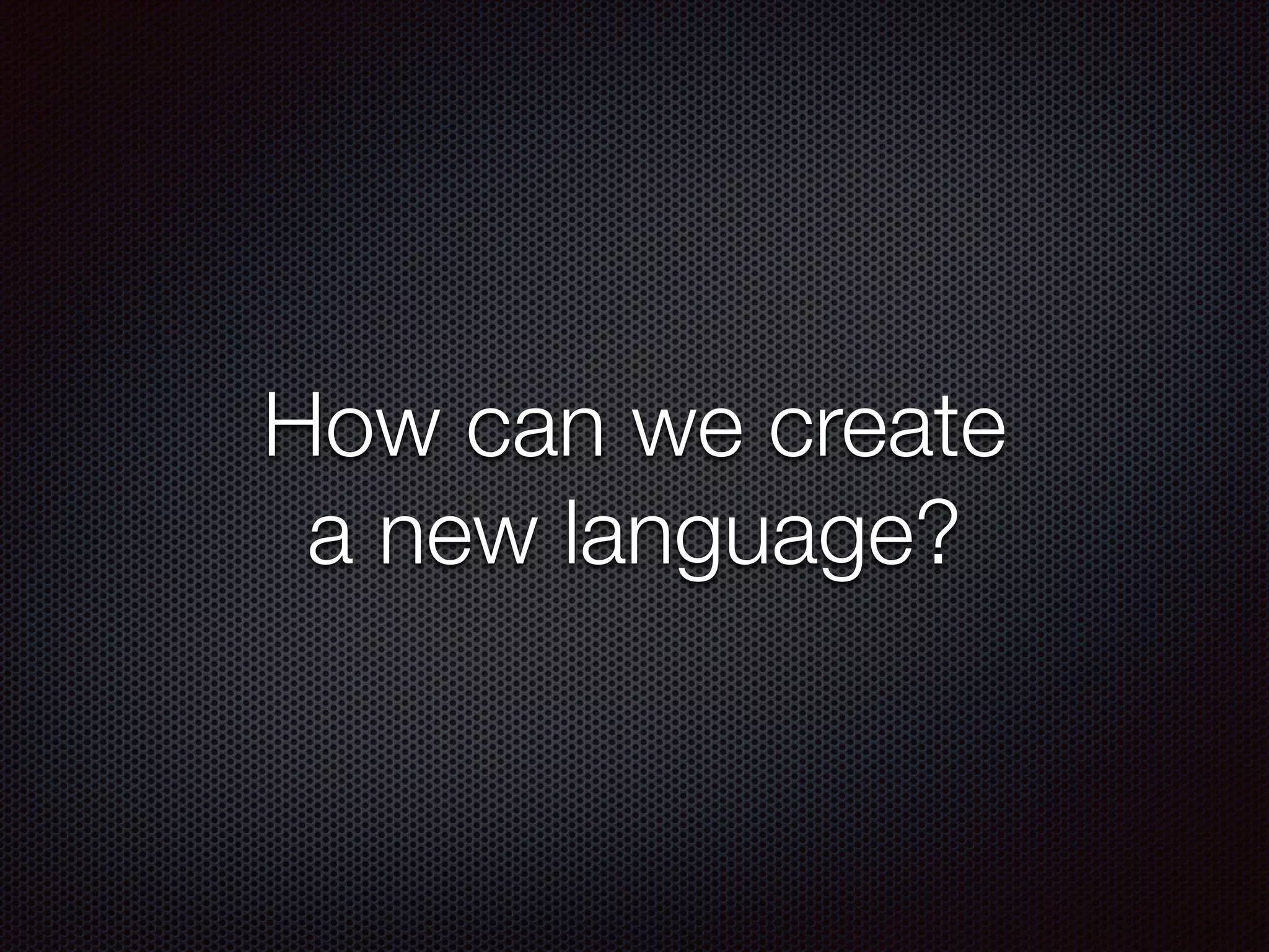 How can we create
a new language?
 
