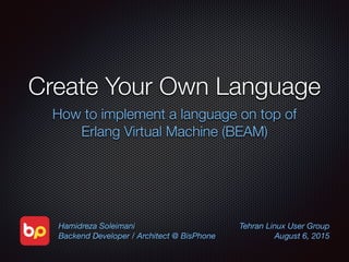 Create Your Own Language
How to implement a language on top of
Erlang Virtual Machine (BEAM)
Hamidreza Soleimani
Backend Developer / Architect @ BisPhone
Tehran Linux User Group
August 6, 2015
 