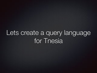 Lets create a query language
for Tnesia
 