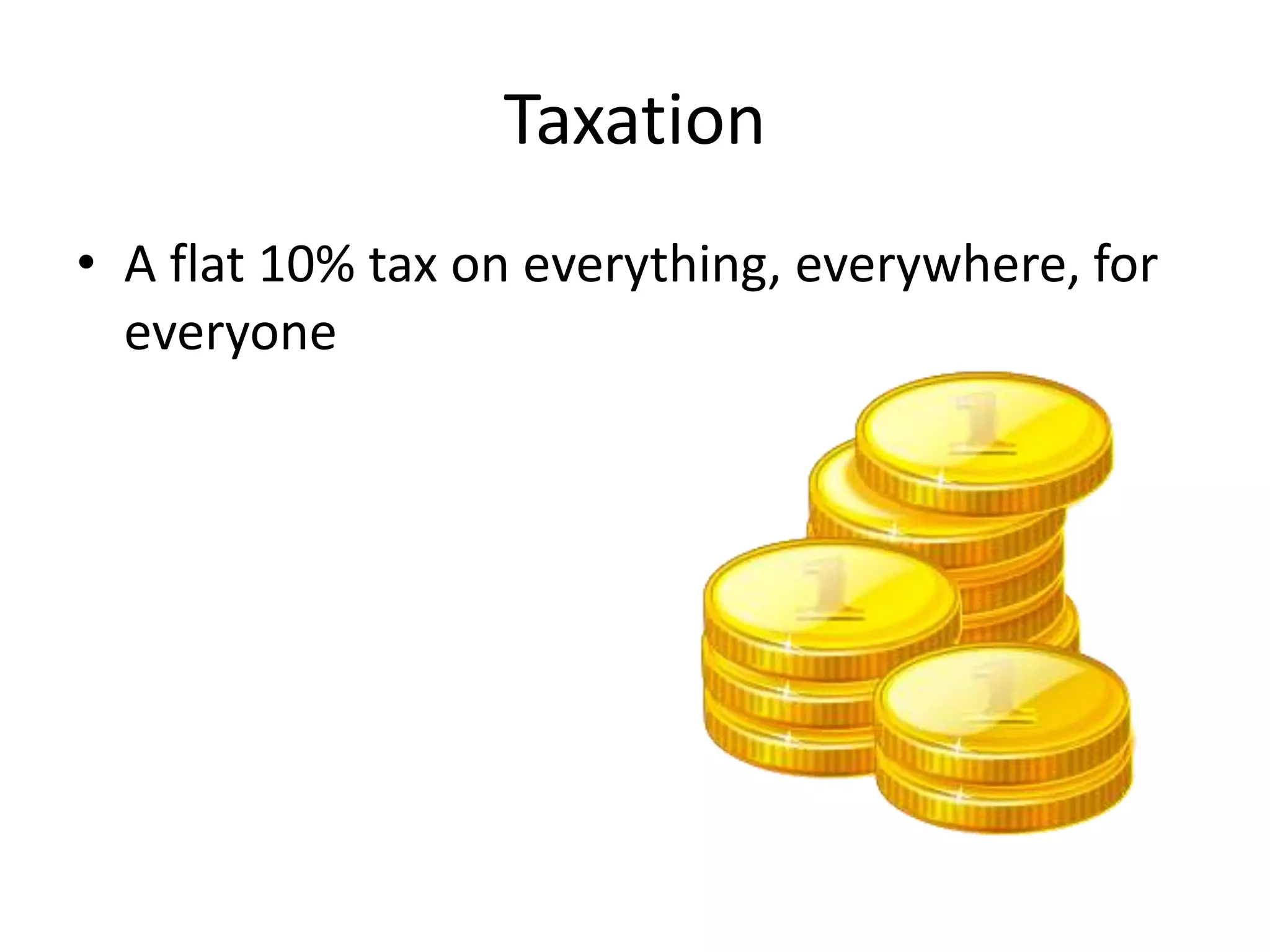 Taxation 
• A flat 10% tax on everything, everywhere, for 
everyone 
 