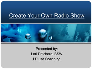 Create Your Own Radio Show Presented by:   Lori Pritchard, BSW LP Life Coaching 