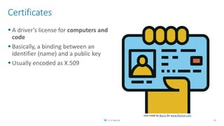 Certificates
 A driver’s license for computers and
code
 Basically, a binding between an
identifier (name) and a public key
 Usually encoded as X.509
16
Icon made by Becris for www.flaticon.com
 