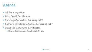 Agenda
 IoT Data Ingestion
 PKIs, CAs & Certificates
 Building a Serverless CA using .NET
 Authoring Certificate Subscribers using .NET
 Using the Generated Certificates
 Device Provisioning Service & IoT Hub
6
 