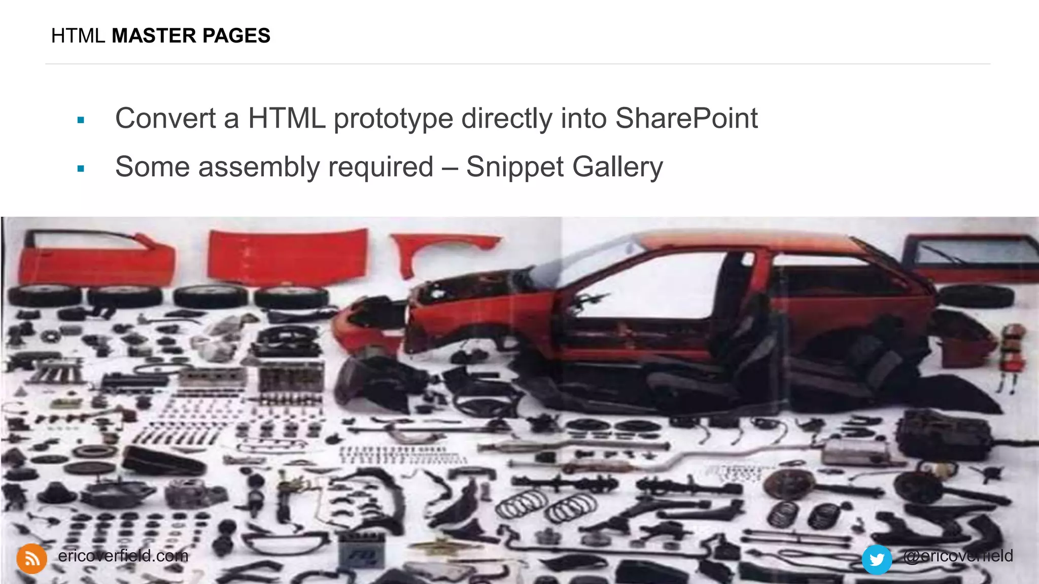 HTML MASTER PAGES
 Convert a HTML prototype directly into SharePoint
 Some assembly required – Snippet Gallery
ericoverfield.com @ericoverfield
 