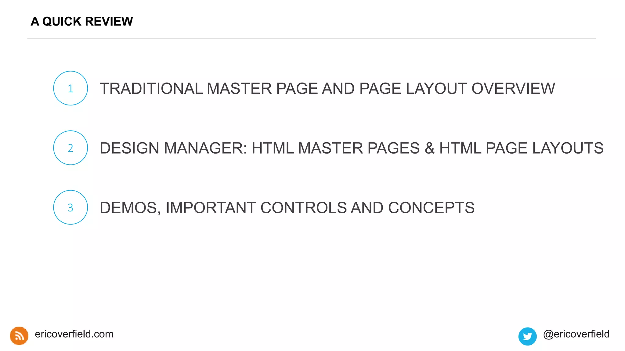 A QUICK REVIEW
1 TRADITIONAL MASTER PAGE AND PAGE LAYOUT OVERVIEW
2 DESIGN MANAGER: HTML MASTER PAGES & HTML PAGE LAYOUTS
3 DEMOS, IMPORTANT CONTROLS AND CONCEPTS
ericoverfield.com @ericoverfield
 
