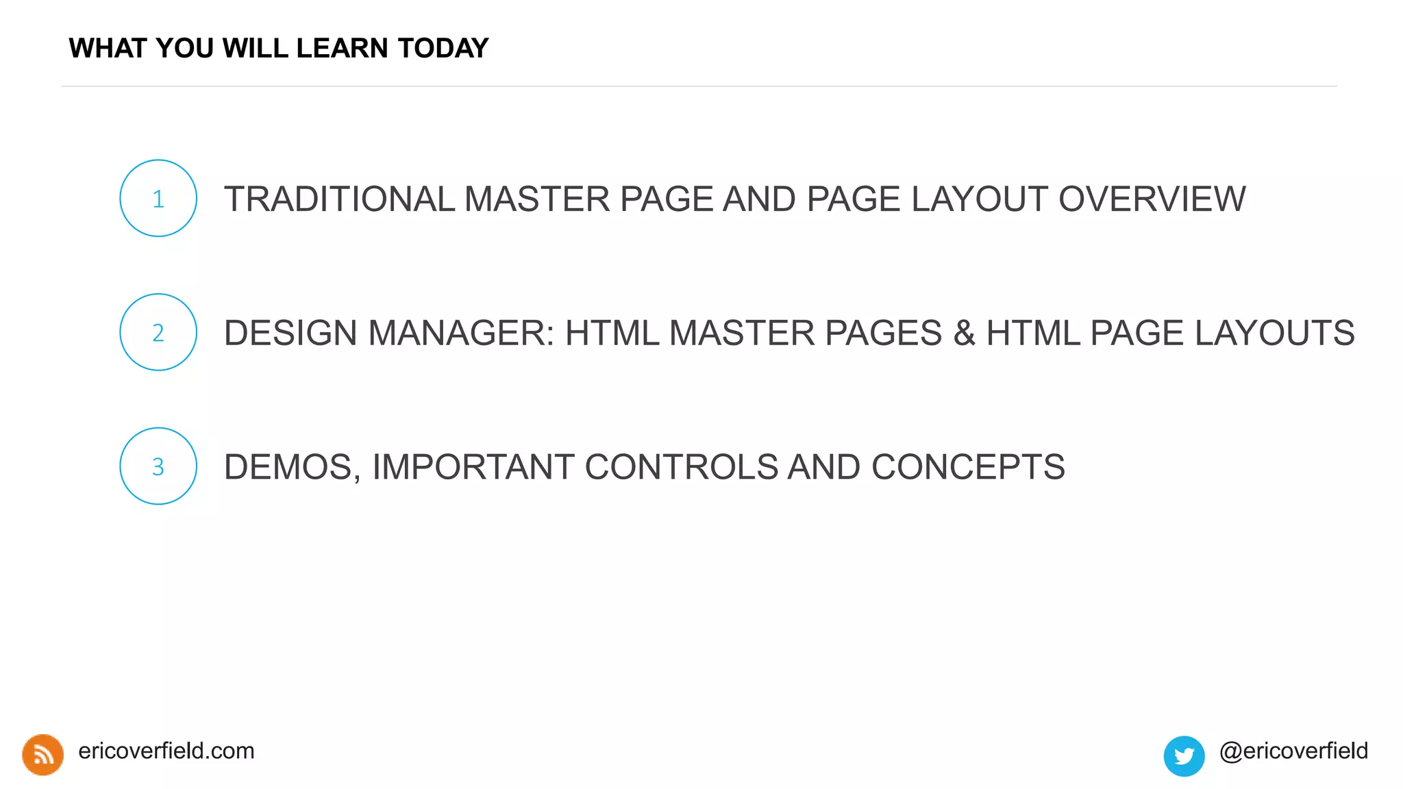 WHAT YOU WILL LEARN TODAY
1
2
3
ericoverfield.com @ericoverfield
TRADITIONAL MASTER PAGE AND PAGE LAYOUT OVERVIEW
DESIGN MANAGER: HTML MASTER PAGES & HTML PAGE LAYOUTS
DEMOS, IMPORTANT CONTROLS AND CONCEPTS
 