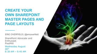 SharePoint Advocate and
Enthusiast
PixelMill
ERIC OVERFIELD | @ericoverfield
CREATE YOUR
OWN SHAREPOINT
MASTER PAGES AND
PAGE LAYOUTS
Wednesday August
26th
8:30 AM – 9:45 AM
 