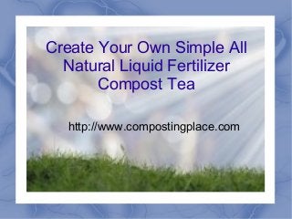 Create Your Own Simple All
Natural Liquid Fertilizer
Compost Tea
http://www.compostingplace.com
 