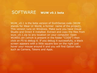 SOFTWARE WUW v0.1 beta
WUW_v0.1 is the beta version of SixthSense code (WUW
stands for Wear Ur World, a former name of the...