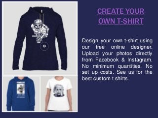 CREATE YOUR
OWN T-SHIRT
Design your own t-shirt using
our free online designer.
Upload your photos directly
from Facebook & Instagram.
No minimum quantities. No
set up costs. See us for the
best custom t shirts.
 