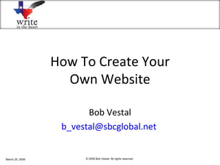 How To Create Your Own Website Bob Vestal [email_address]   March 25, 2009 © 2009 Bob Vestal. All rights reserved. 