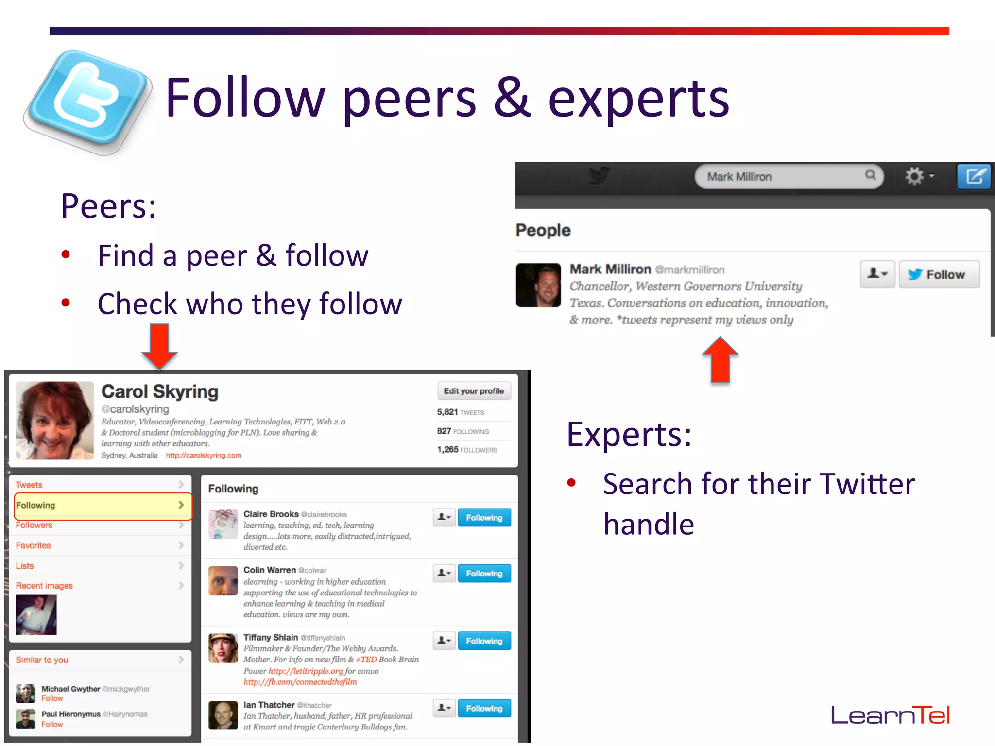 Follow	
  peers	
  &	
  experts	
  
Peers:	
  
•  Find	
  a	
  peer	
  &	
  follow	
  
•  Check	
  who	
  they	
  follow	
  


                                          Experts:	
  
                                          •  Search	
  for	
  their	
  TwiEer	
  
                                             handle	
  
 