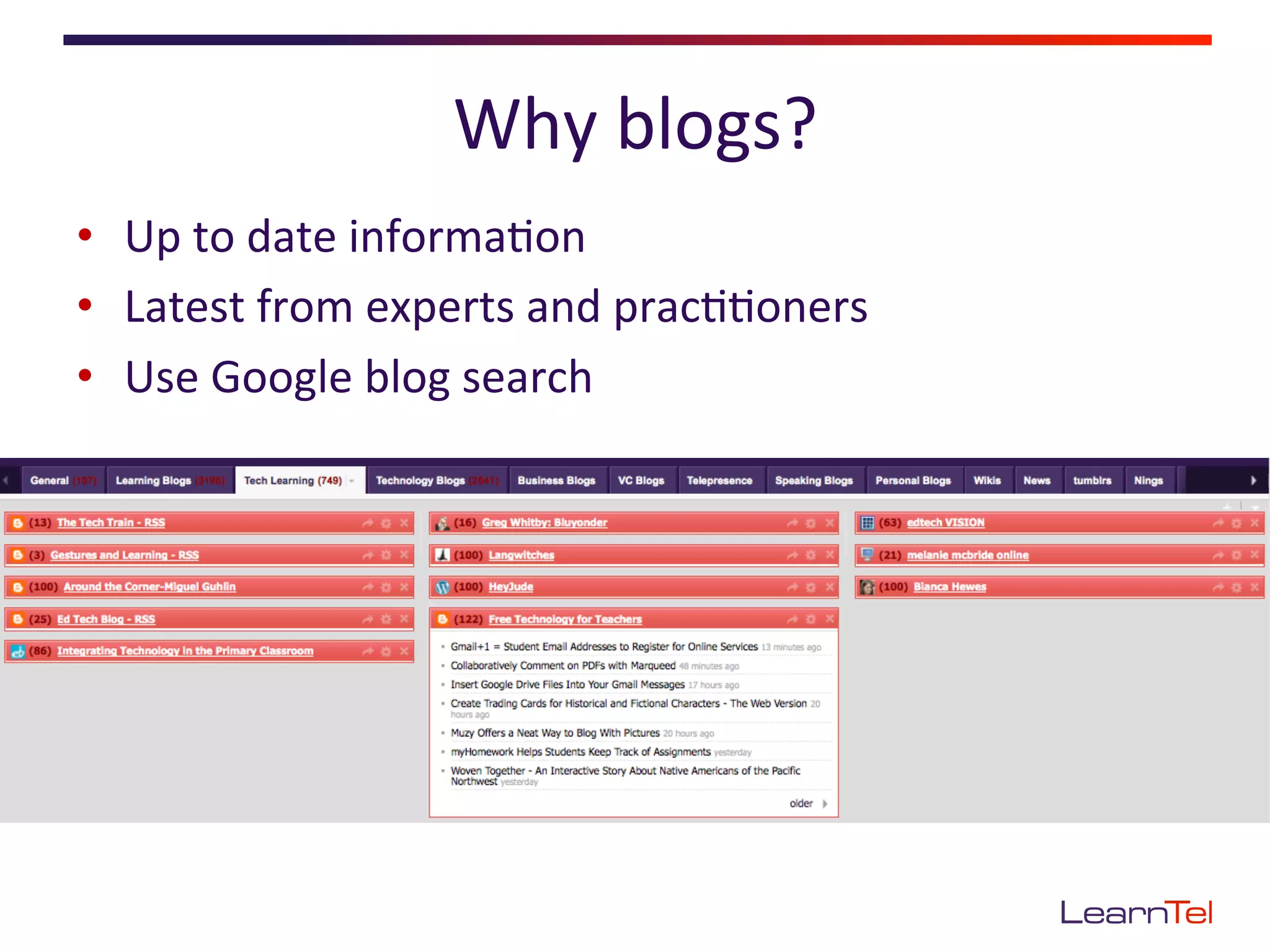 Why	
  blogs?	
  
•  Up	
  to	
  date	
  informa<on	
  
•  Latest	
  from	
  experts	
  and	
  prac<<oners	
  
•  Use	
  Google	
  blog	
  search	
  
 