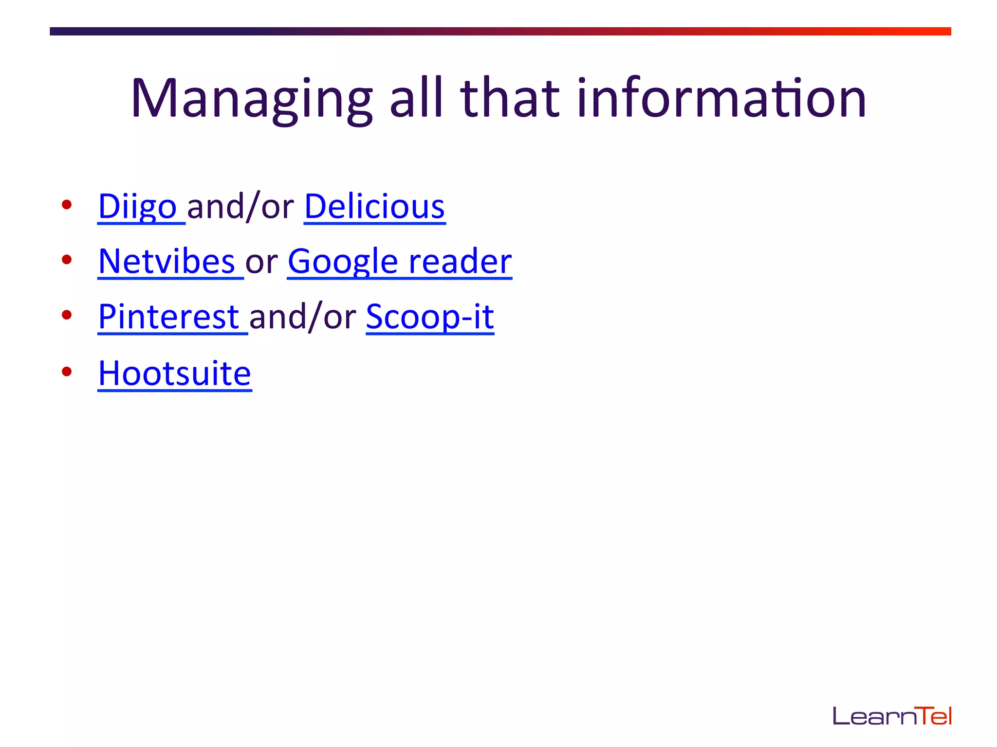 Managing	
  all	
  that	
  informa<on	
  
•    Diigo	
  and/or	
  Delicious	
  
•    Netvibes	
  or	
  Google	
  reader	
  
•    Pinterest	
  and/or	
  Scoop-­‐it	
  
•    Hootsuite	
  
 