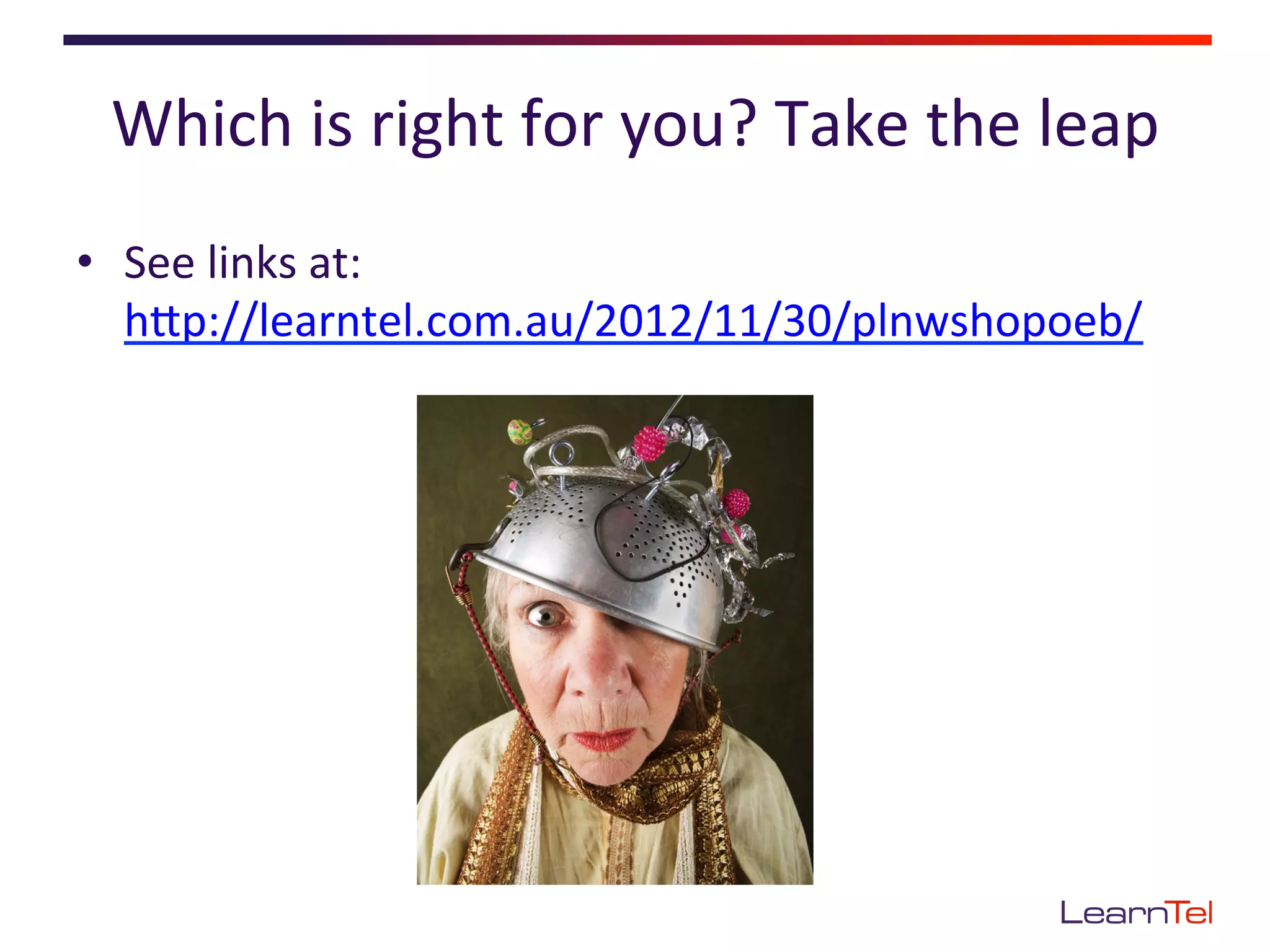 Which	
  is	
  right	
  for	
  you?	
  Take	
  the	
  leap	
  
•  See	
  links	
  at:
   hEp://learntel.com.au/2012/11/30/plnwshopoeb/	
  
 