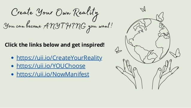 Create Your Own Reality
You can become ANYTHING you want!
https://uii.io/CreateYourReality
https://uii.io/YOUChoose
https://uii.io/NowManifest
Click the links below and get inspired!
 
