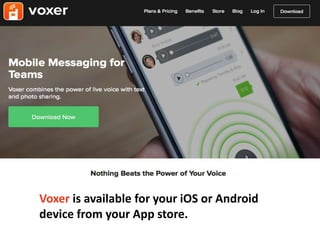 Voxer is available for your iOS or Android
device from your App store.
 