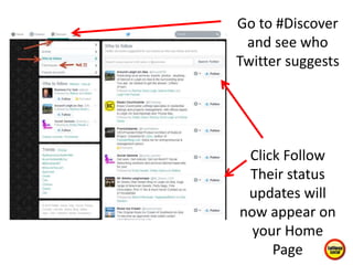 Go to #Discover
and see who
Twitter suggests
Click Follow
Their status
updates will
now appear on
your Home
Page
 