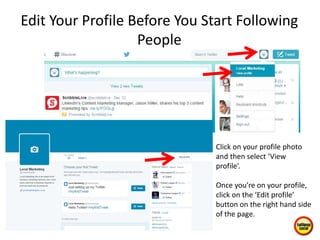 Edit Your Profile Before You Start Following
People
Click on your profile photo
and then select ‘View
profile’.
Once you’re on your profile,
click on the ‘Edit profile’
button on the right hand side
of the page.
 
