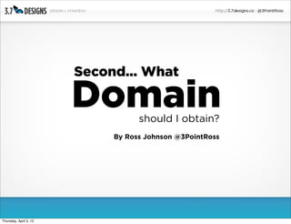 Second... What

                        Domain     should I obtain?
                             By Ross Johnson @3PointRoss




Thursday, April 5, 12
 