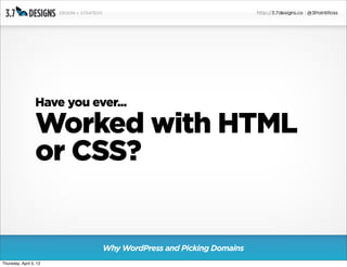 Have you ever...

                  Worked with HTML
                  or CSS?


                             Why WordPress and Picking Domains
Thursday, April 5, 12
 