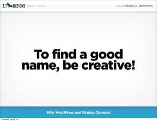 To find a good
                        name, be creative!


                           Why WordPress and Picking Domains
Thursday, April 5, 12
 